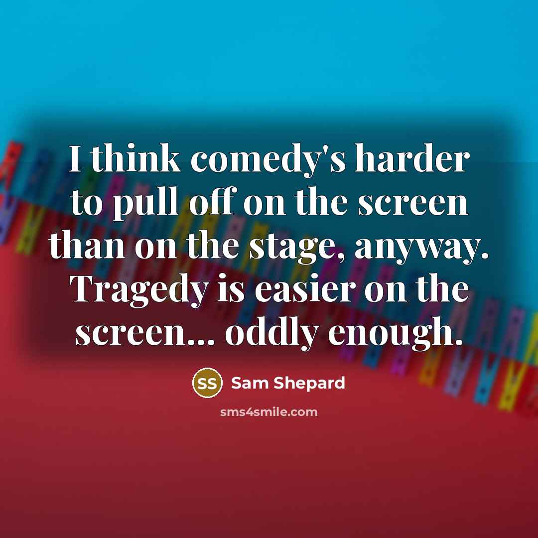 “I think comedy's harder to pull off on the screen than on the stage, anyway. Tragedy is easier on the screen... oddly enough.” quote by Sam Shepard