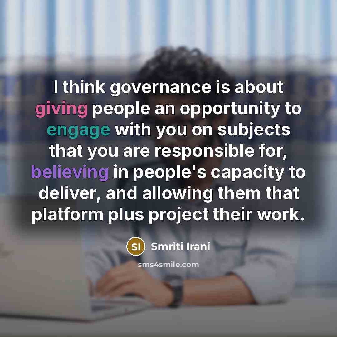 “I think governance is about giving people an opportunity to engage with you on subjects that you are responsible for, believing in people's capacity to deliver, and allowing them that platform plus project their work.” quote by Smriti Irani