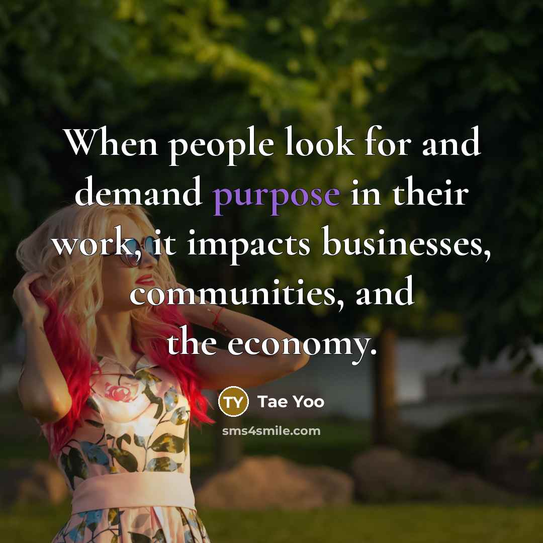 “When people look for and demand purpose in their work, it impacts businesses, communities, and the economy.” quote by Tae Yoo