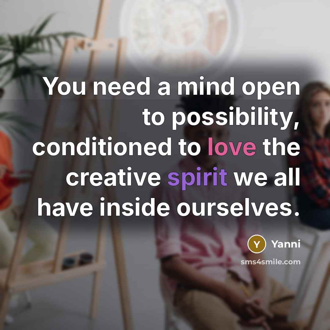 “You need a mind open to possibility, conditioned to love the creative spirit we all have inside ourselves.” quote by Yanni