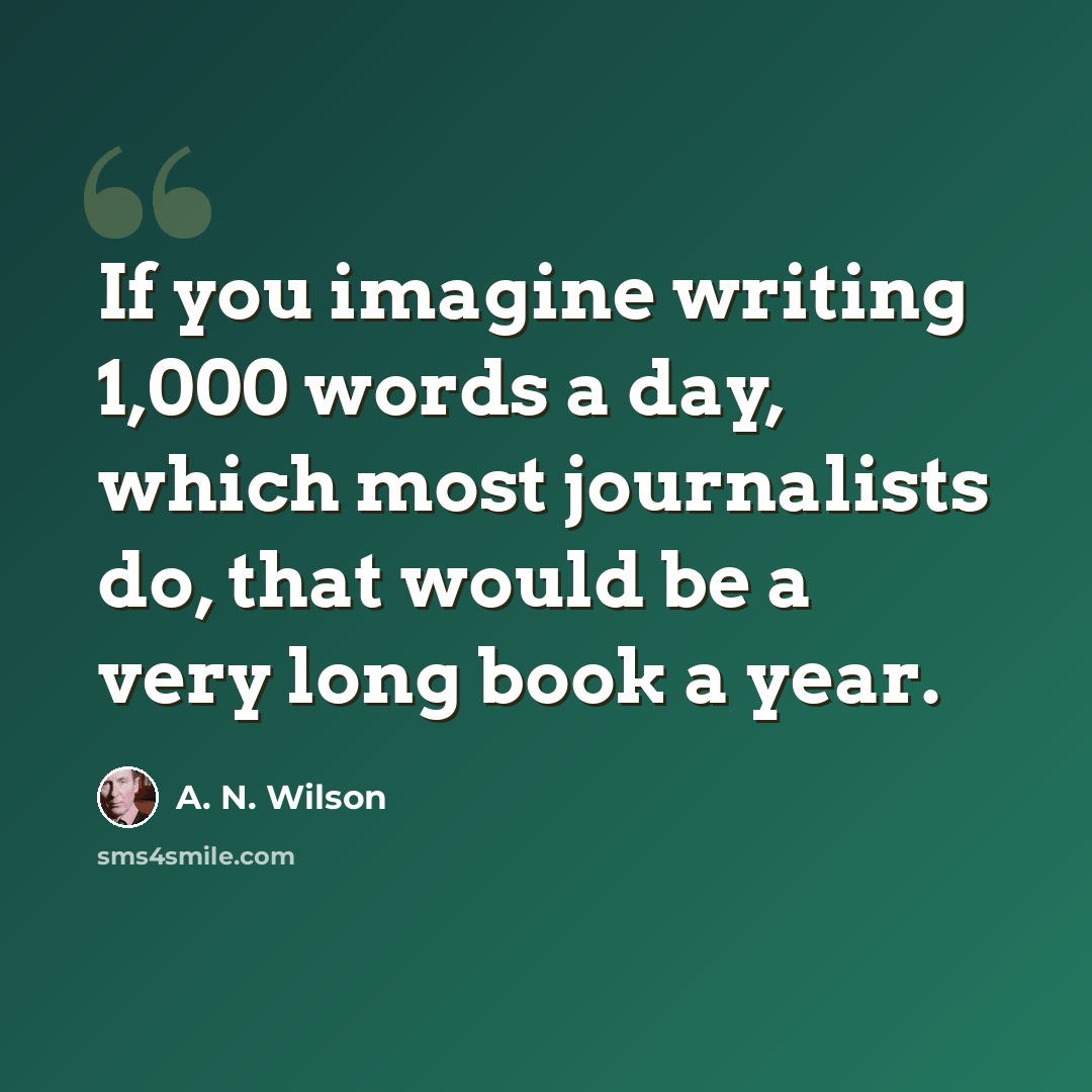“If you imagine writing 1,000 words a day, which most journalists do, that would be a very long book a year.” quote by A. N. Wilson