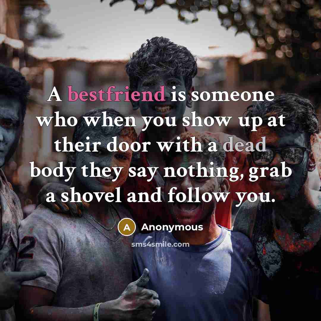 “A bestfriend is someone who when you show up at their door with a dead body they say nothing, grab a shovel and follow you.” quote by Anonymous