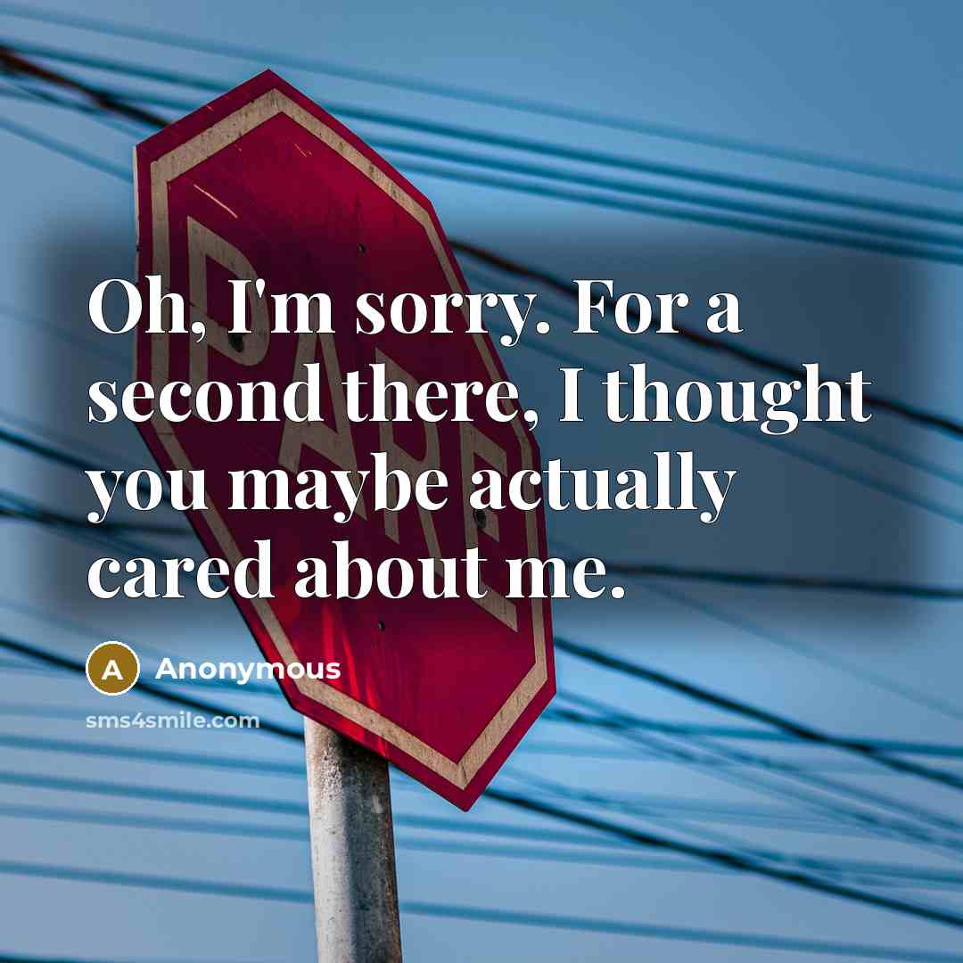 “Oh, I'm sorry. For a second there, I thought you maybe actually cared about me.” quote by Anonymous