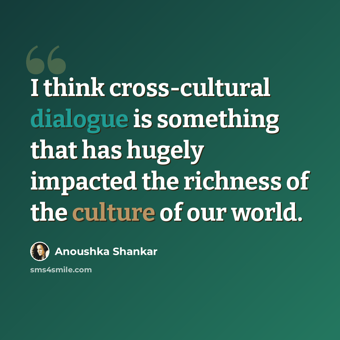 “I think cross-cultural dialogue is something that has hugely impacted the richness of the culture of our world.” quote by Anoushka Shankar