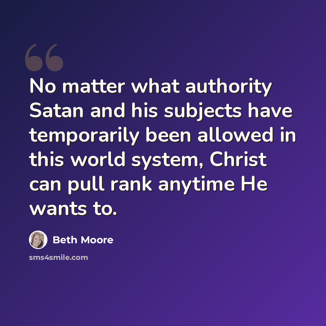 “No matter what authority Satan and his subjects have temporarily been allowed in this world system, Christ can pull rank anytime He wants to.” quote by Beth Moore