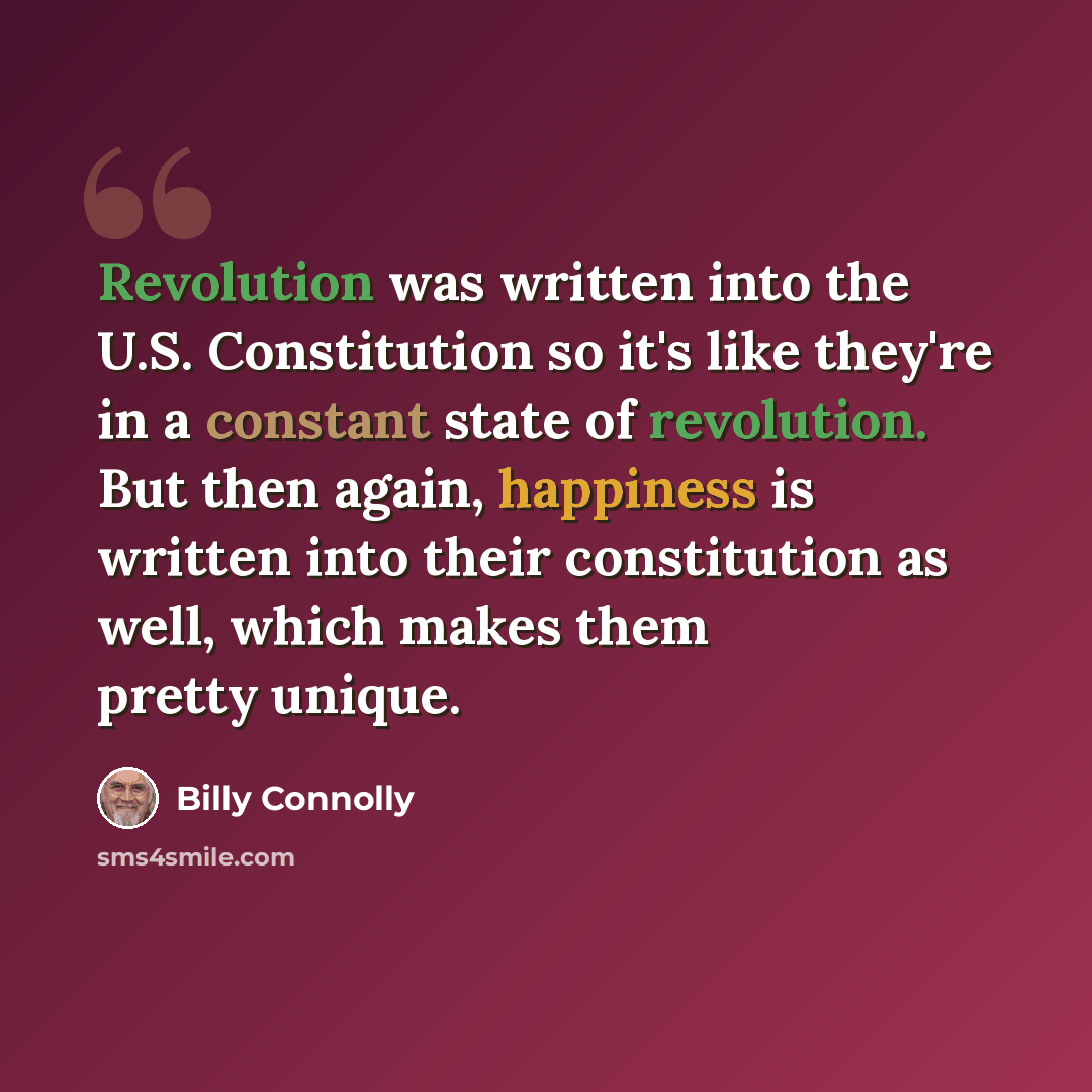 “Revolution was written into the U.S. Constitution so it's like they're in a constant state of revolution. But then again, happiness is written into their constitution as well, which makes them pretty unique.” quote by Billy Connolly