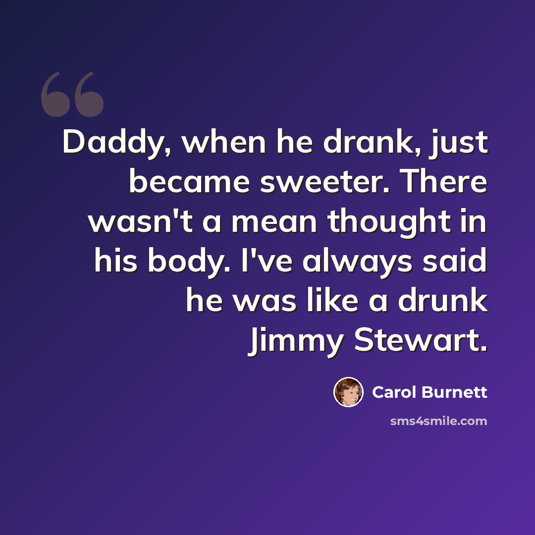 “Daddy, when he drank, just became sweeter. There wasn't a mean thought in his body. I've always said he was like a drunk Jimmy Stewart.” quote by Carol Burnett