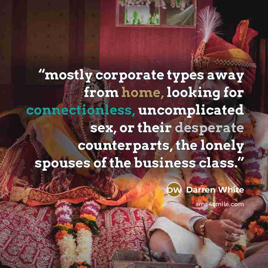 “mostly corporate types away from home, looking for connectionless, uncomplicated sex, or their desperate counterparts, the lonely spouses of the business class.” quote by Darren White