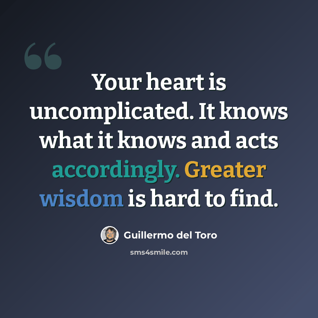“Your heart is uncomplicated. It knows what it knows and acts accordingly. Greater wisdom is hard to find.” quote by Guillermo del Toro