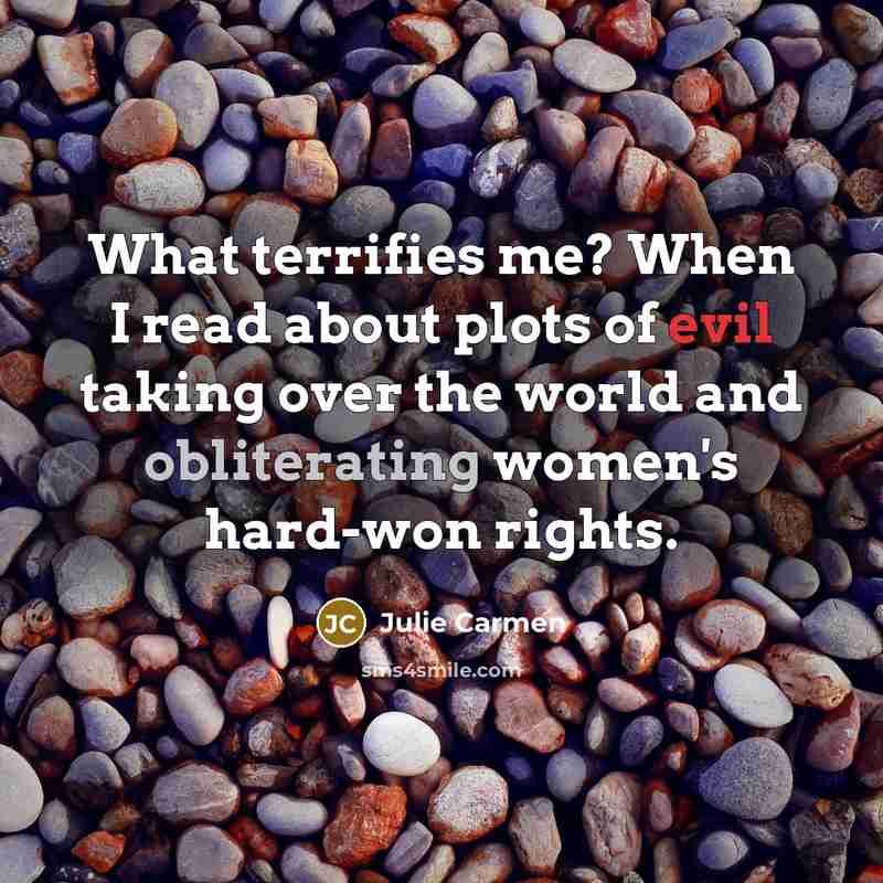 “What terrifies me? When I read about plots of evil taking over the world and obliterating women's hard-won rights.” quote by Julie Carmen