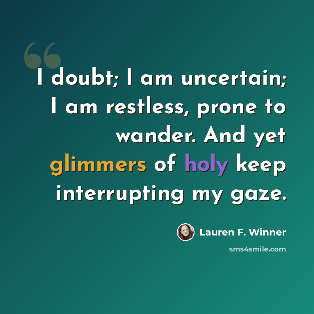 “I doubt; I am uncertain; I am restless, prone to wander. And yet glimmers of holy keep interrupting my gaze.” quote by Lauren F. Winner