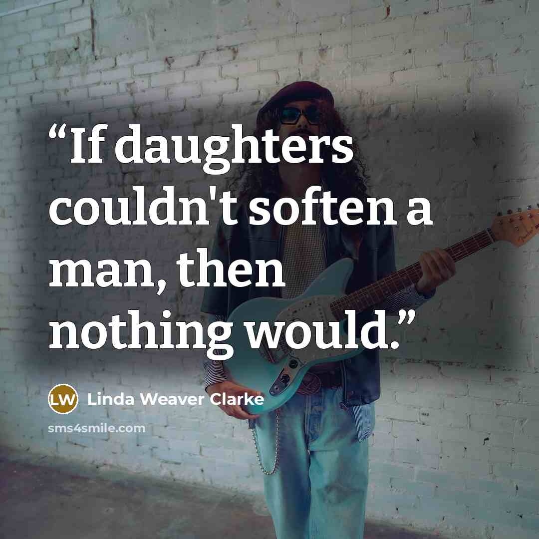 “If daughters couldn't soften a man, then nothing would.” quote by Linda Weaver Clarke