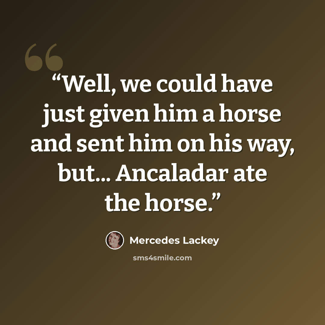“Well, we could have just given him a horse and sent him on his way, but... Ancaladar ate the horse.” quote by Mercedes Lackey