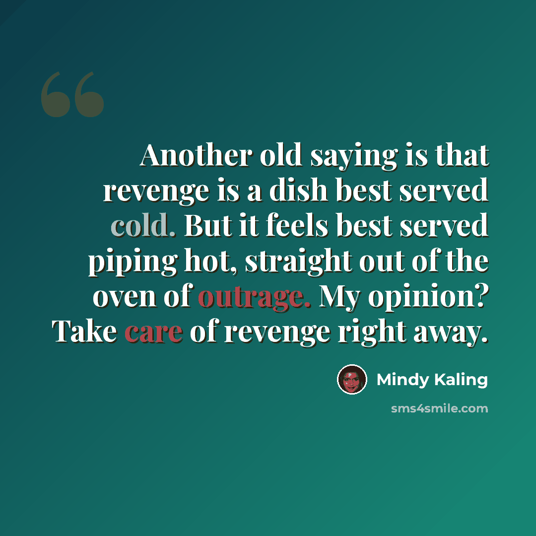 “Another old saying is that revenge is a dish best served cold. But it feels best served piping hot, straight out of the oven of outrage. My opinion? Take care of revenge right away.” quote by Mindy Kaling