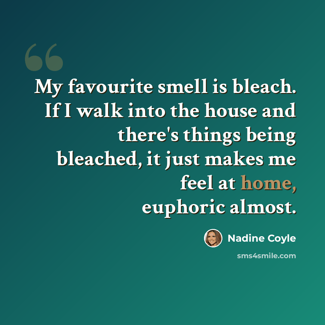 “My favourite smell is bleach. If I walk into the house and there's things being bleached, it just makes me feel at home, euphoric almost.” quote by Nadine Coyle