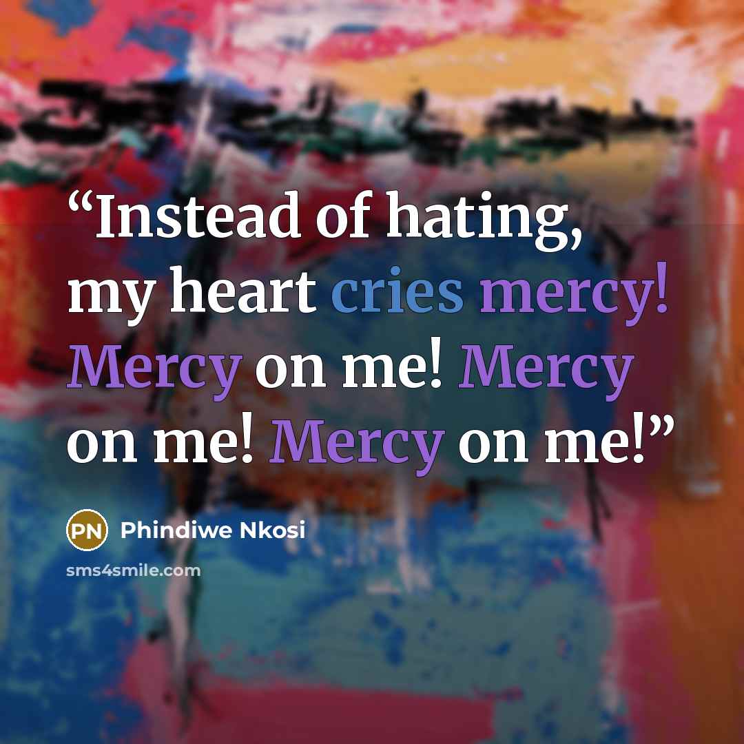 “Instead of hating, my heart cries mercy! Mercy on me! Mercy on me! Mercy on me!” quote by Phindiwe Nkosi