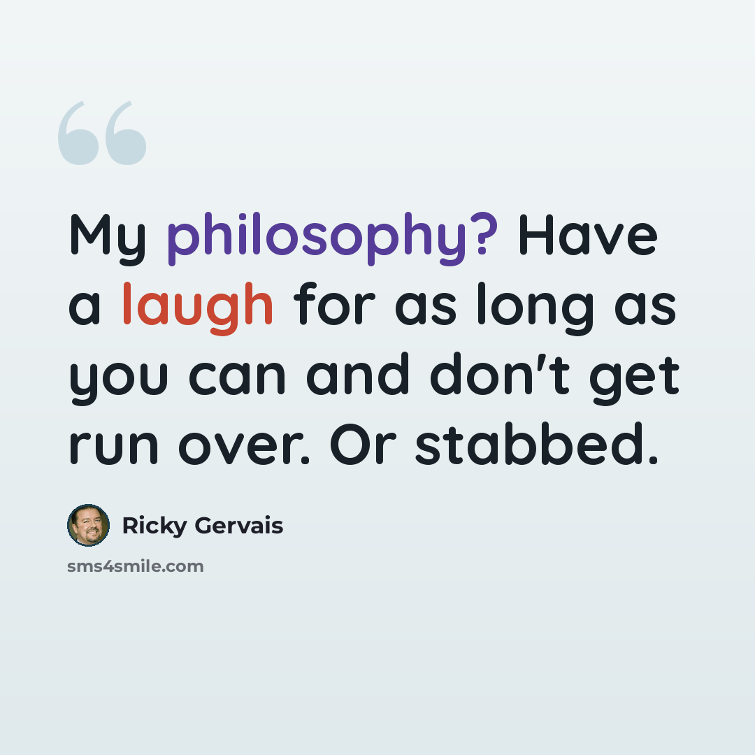 “My philosophy? Have a laugh for as long as you can and don't get run over. Or stabbed.” quote by Ricky Gervais
