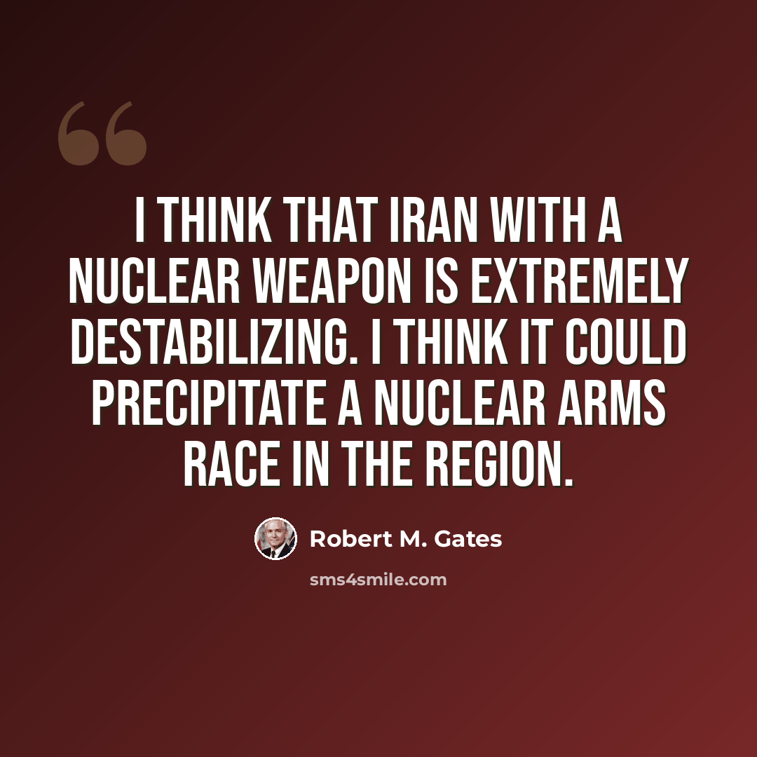 “I think that Iran with a nuclear weapon is extremely destabilizing. I think it could precipitate a nuclear arms race in the region.” quote by Robert M. Gates