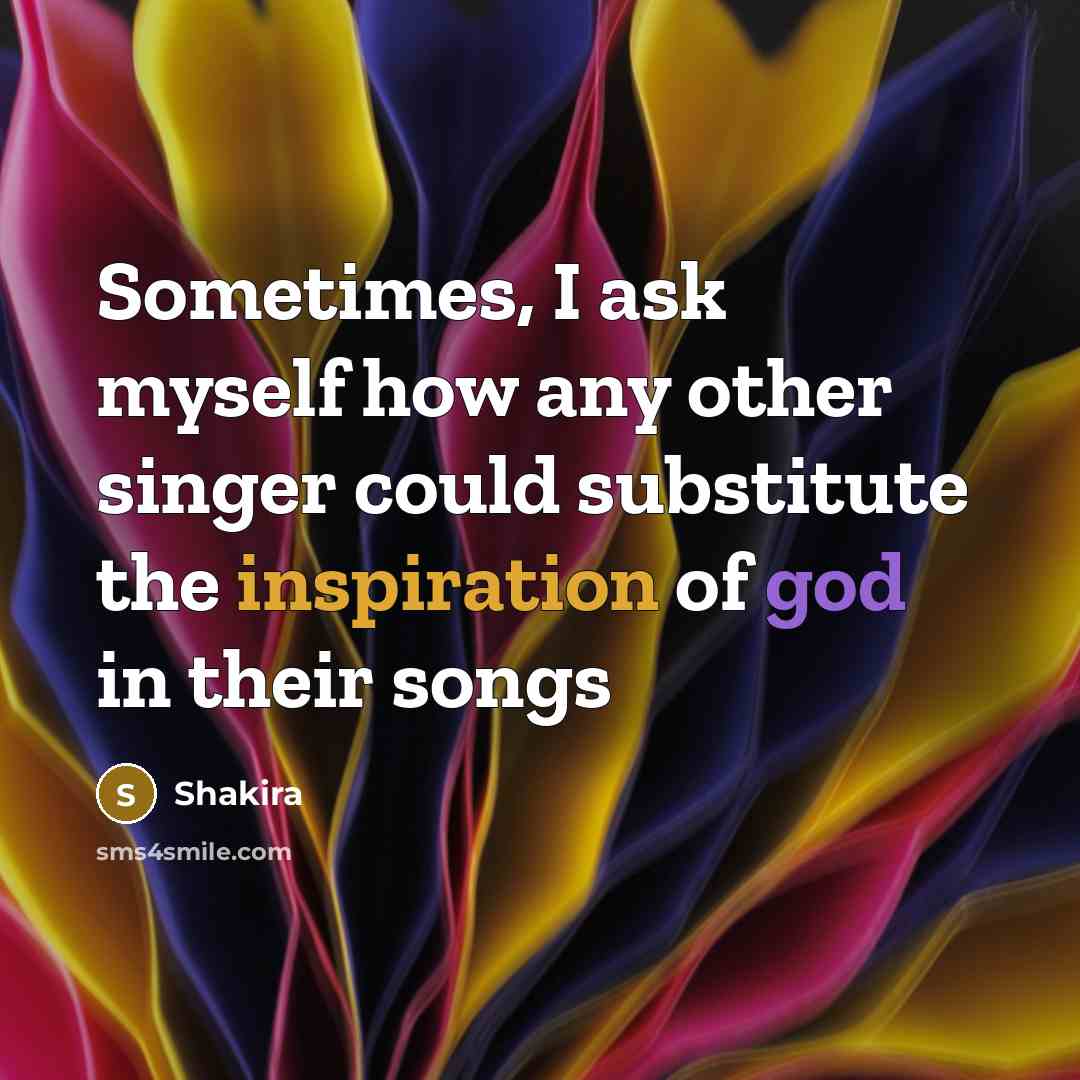 “Sometimes, I ask myself how any other singer could substitute the inspiration of god in their songs” quote by Shakira