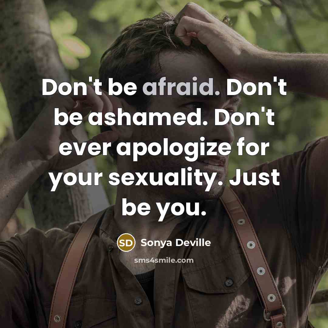 “Don't be afraid. Don't be ashamed. Don't ever apologize for your sexuality. Just be you.” quote by Sonya Deville