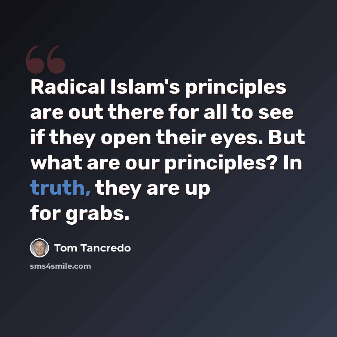 “Radical Islam's principles are out there for all to see if they open their eyes. But what are our principles? In truth, they are up for grabs.” quote by Tom Tancredo