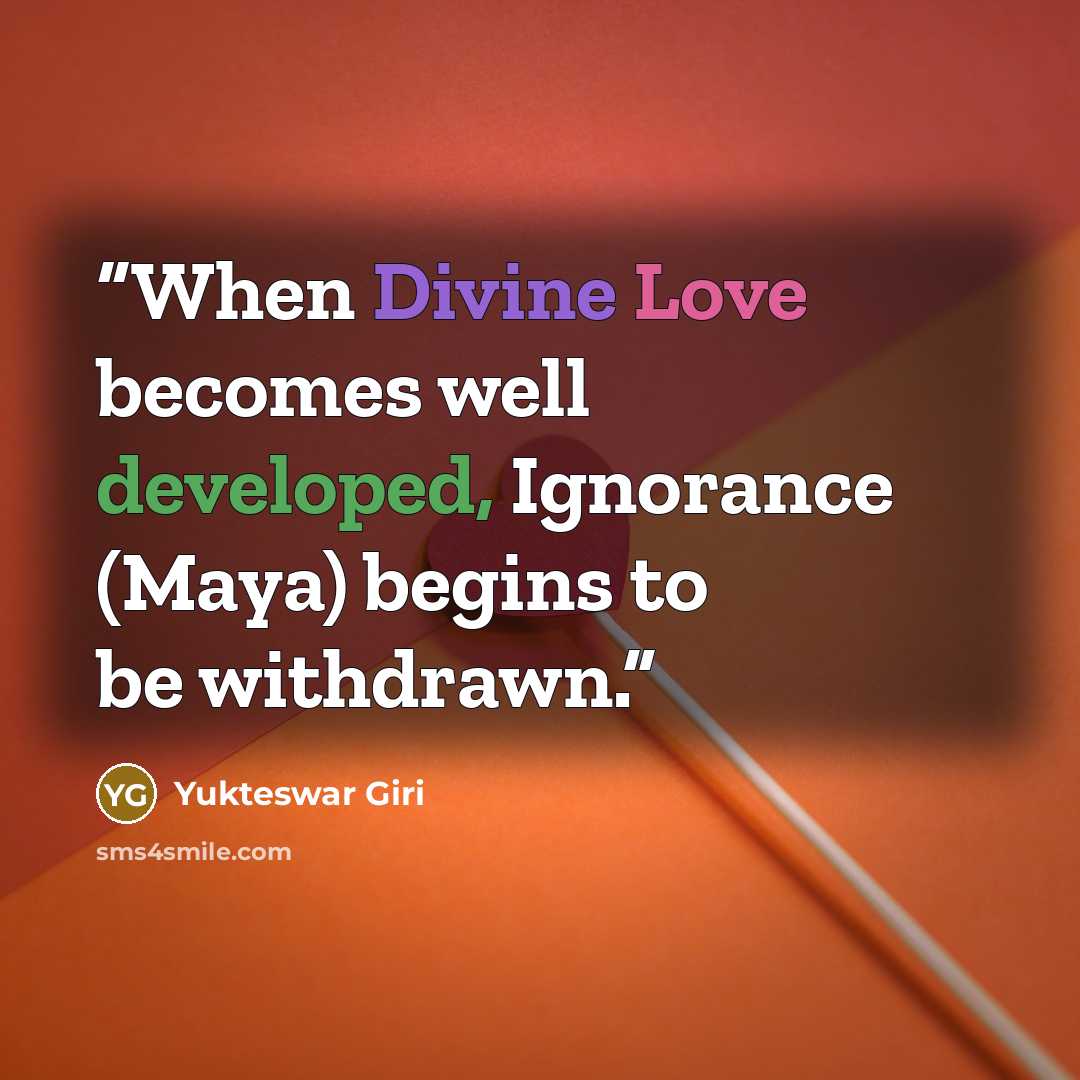 “When Divine Love becomes well developed, Ignorance (Maya) begins to be withdrawn.” quote by Yukteswar Giri