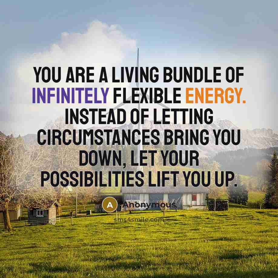 “You are a living bundle of infinitely flexible energy. Instead of letting circumstances bring you down, let your possibilities lift you up.” quote by Anonymous