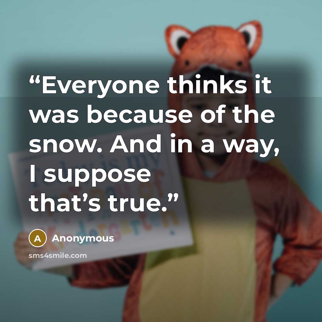 “Everyone thinks it was because of the snow. And in a way, I suppose that’s true.” quote by Anonymous
