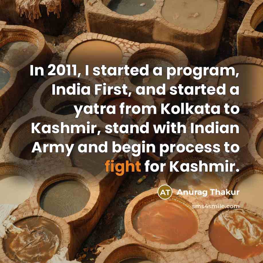 “In 2011, I started a program, India First, and started a yatra from Kolkata to Kashmir, stand with Indian Army and begin process to fight for Kashmir.” quote by Anurag Thakur