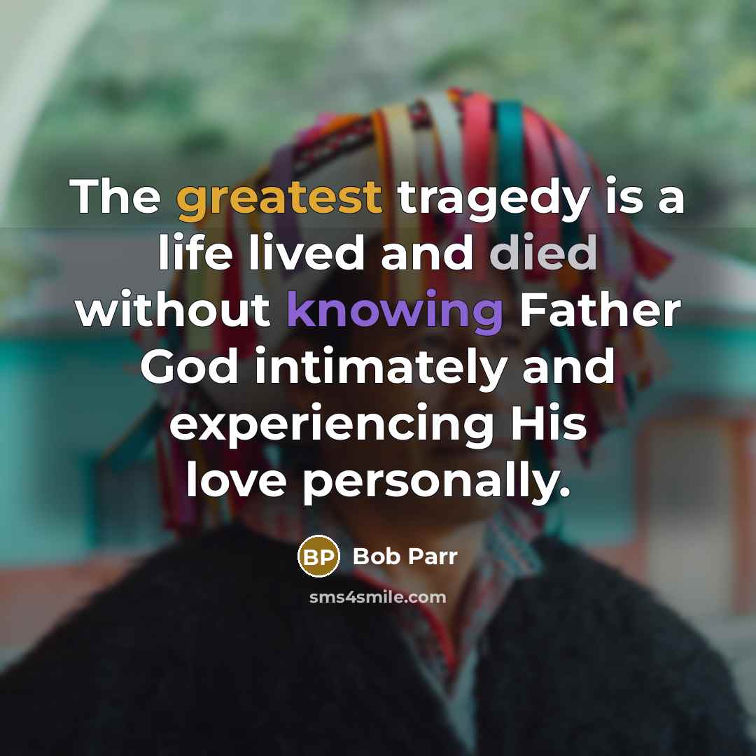 “The greatest tragedy is a life lived and died without knowing Father God intimately and experiencing His love personally.” quote by Bob Parr