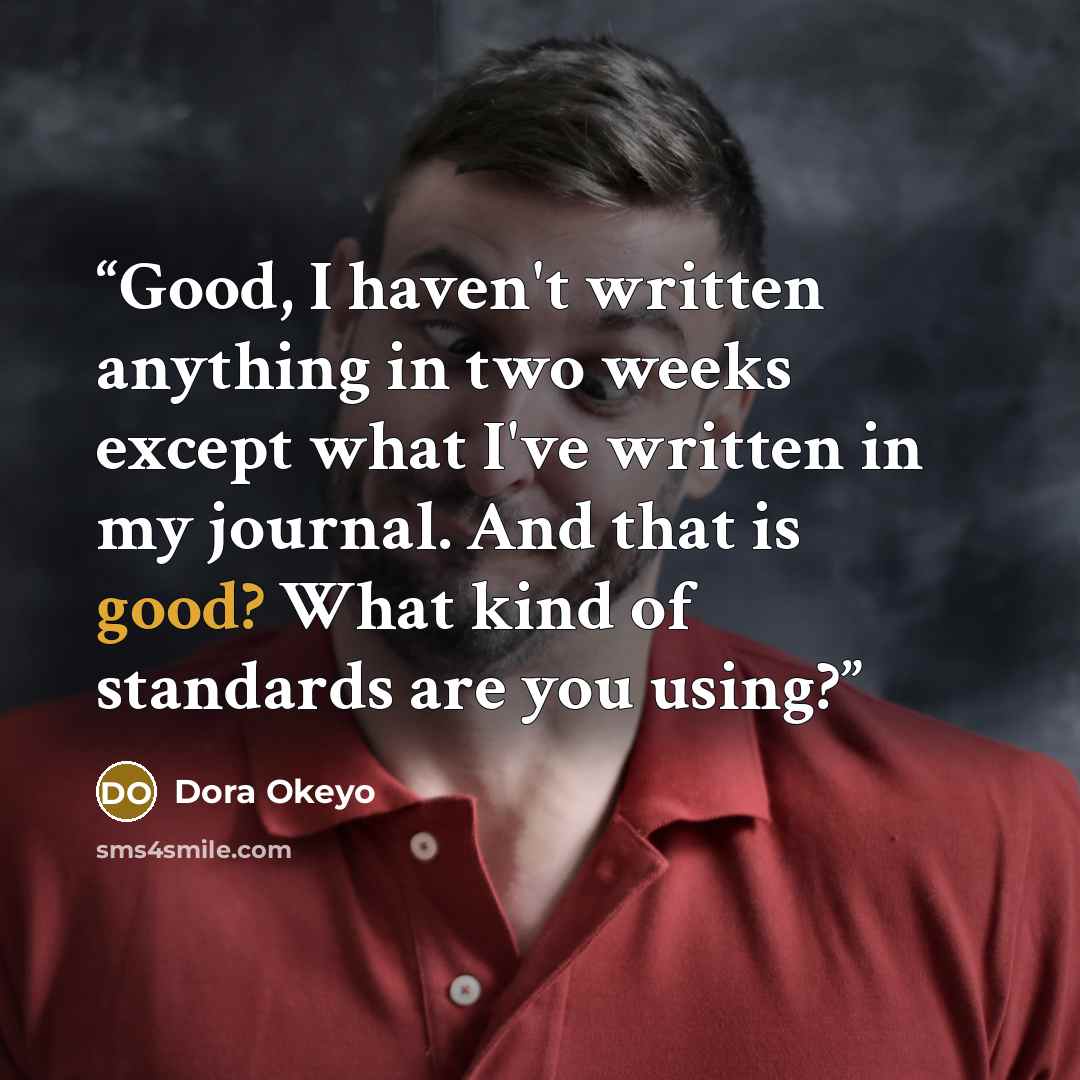 “Good, I haven't written anything in two weeks except what I've written in my journal. And that is good? What kind of standards are you using?” quote by Dora Okeyo