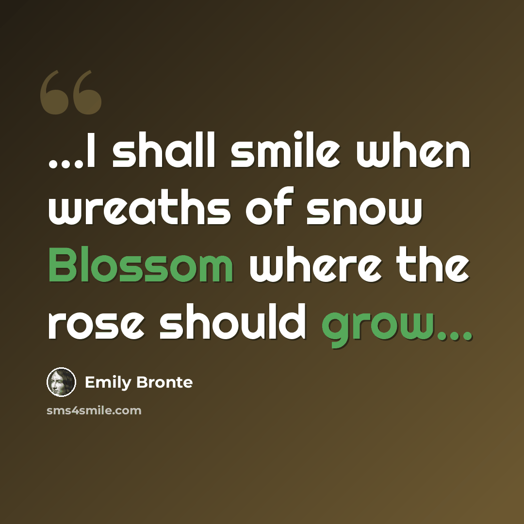 “...I shall smile when wreaths of snow Blossom where the rose should grow...” quote by Emily Bronte