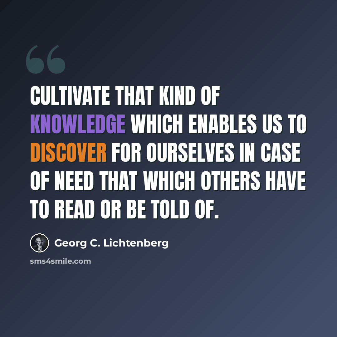 “Cultivate that kind of knowledge which enables us to discover for ourselves in case of need that which others have to read or be told of.” quote by Georg C. Lichtenberg