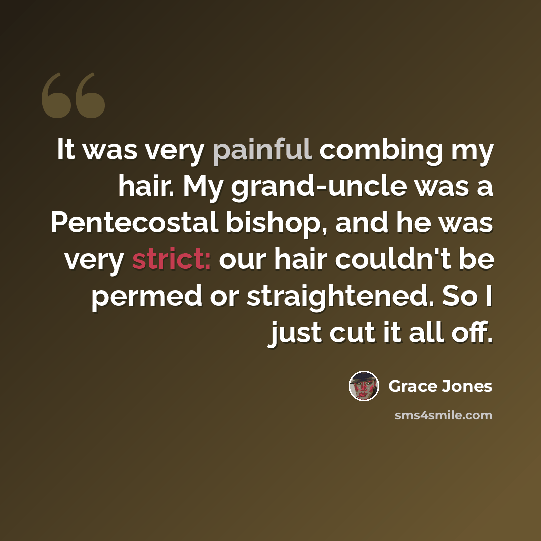 “It was very painful combing my hair. My grand-uncle was a Pentecostal bishop, and he was very strict: our hair couldn't be permed or straightened. So I just cut it all off.” quote by Grace Jones