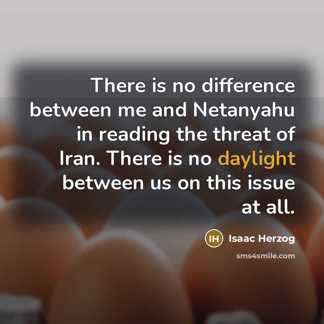 “There is no difference between me and Netanyahu in reading the threat of Iran. There is no daylight between us on this issue at all.” quote by Isaac Herzog