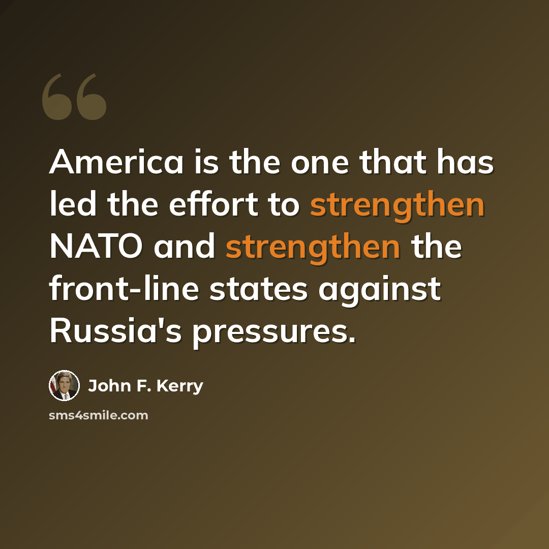 “America is the one that has led the effort to strengthen NATO and strengthen the front-line states against Russia's pressures.” quote by John F. Kerry