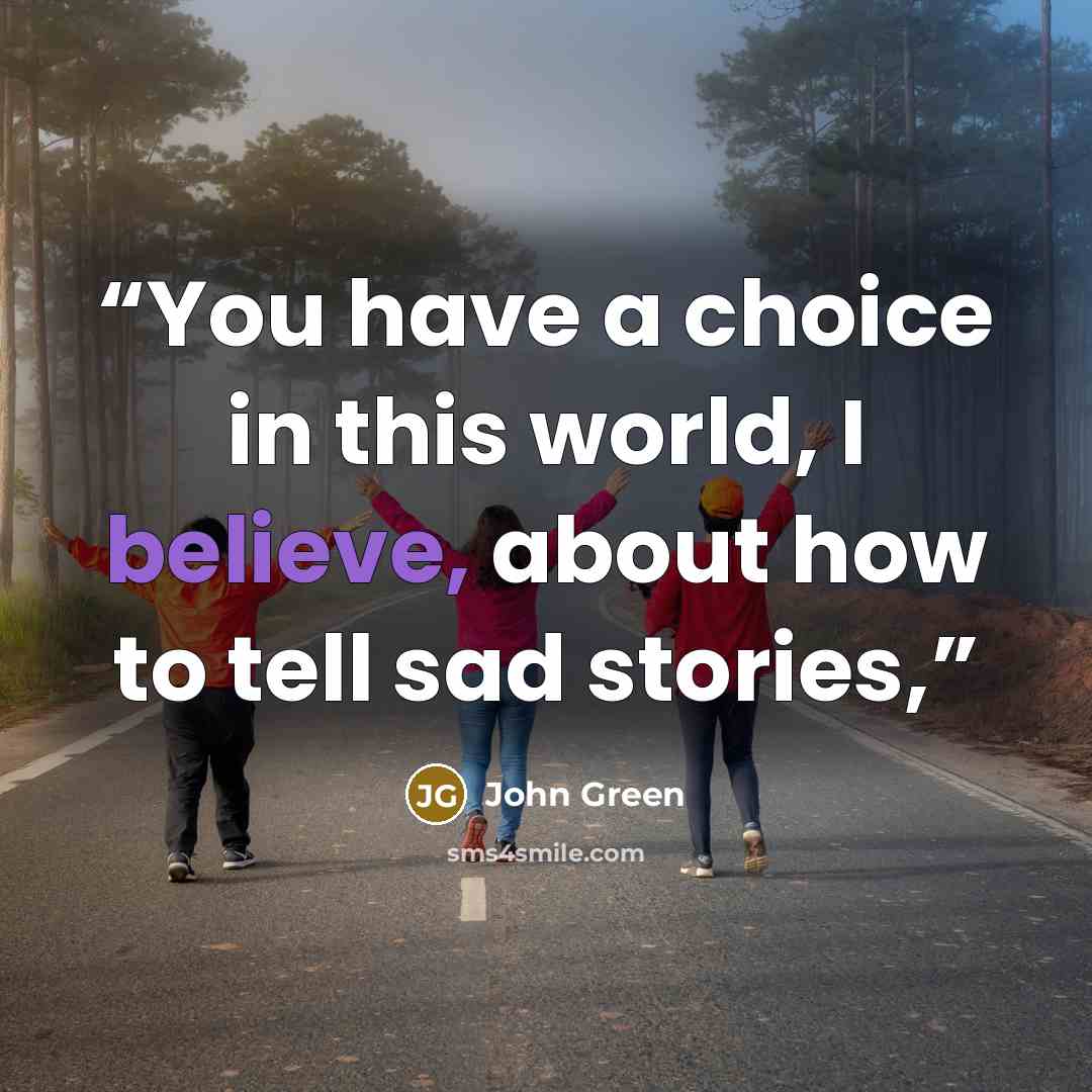 “You have a choice in this world, I believe, about how to tell sad stories,” quote by John Green