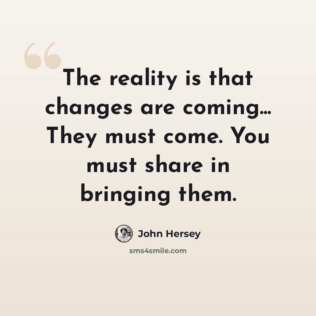 “The reality is that changes are coming... They must come. You must share in bringing them.” quote by John Hersey