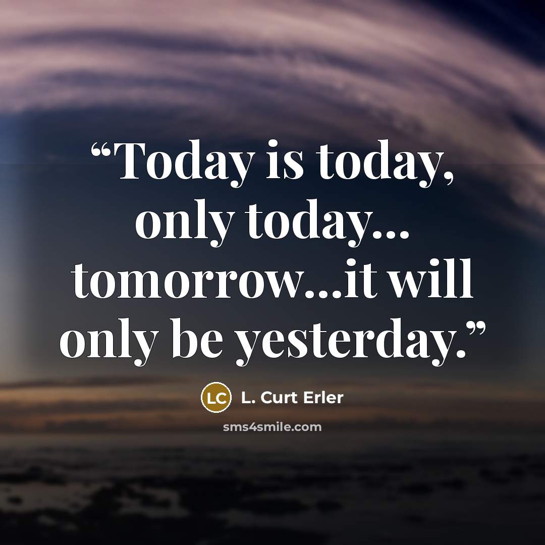 “Today is today, only today... tomorrow...it will only be yesterday.” quote by L. Curt Erler