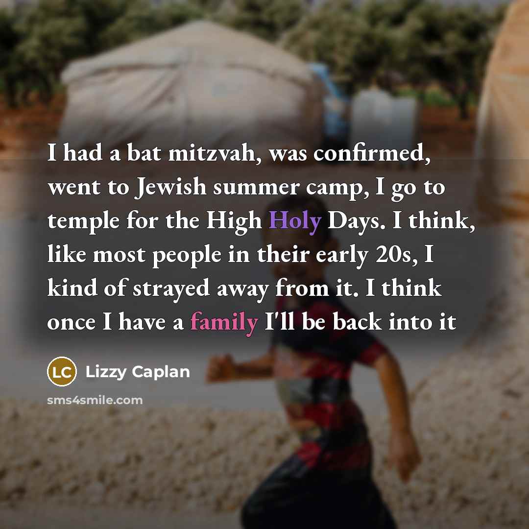 “I had a bat mitzvah, was confirmed, went to Jewish summer camp, I go to temple for the High Holy Days. I think, like most people in their early 20s, I kind of strayed away from it. I think once I have a family I'll be back into it” quote by Lizzy Caplan