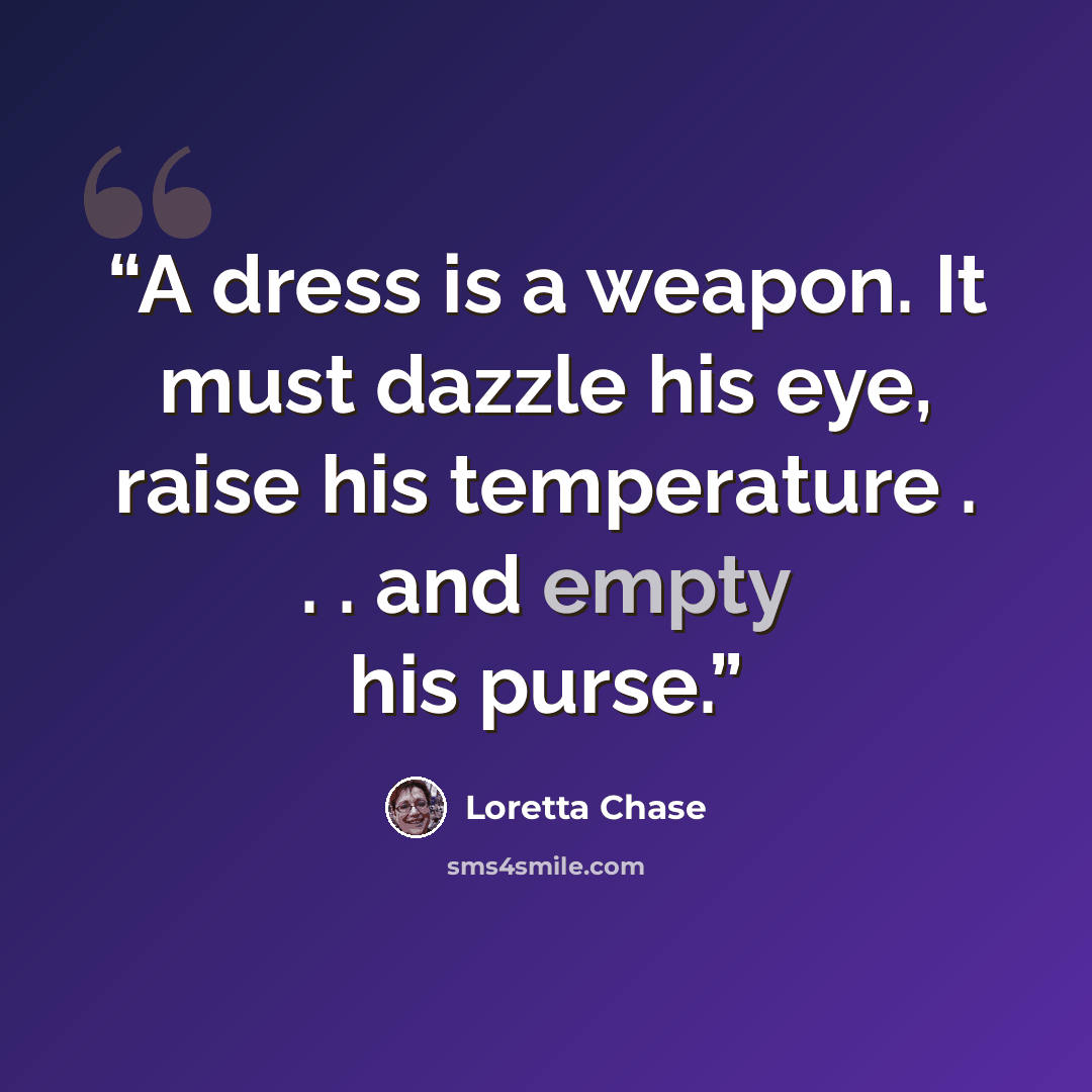 “A dress is a weapon. It must dazzle his eye, raise his temperature . . . and empty his purse.” quote by Loretta Chase