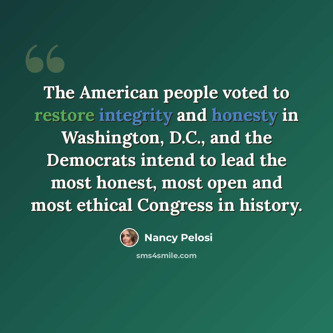 “The American people voted to restore integrity and honesty in Washington, D.C., and the Democrats intend to lead the most honest, most open and most ethical Congress in history.” quote by Nancy Pelosi