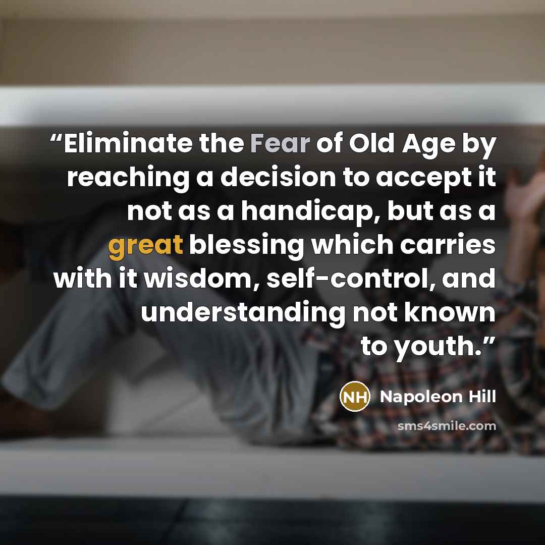 “Eliminate the Fear of Old Age by reaching a decision to accept it not as a handicap, but as a great blessing which carries with it wisdom, self-control, and understanding not known to youth.” quote by Napoleon Hill