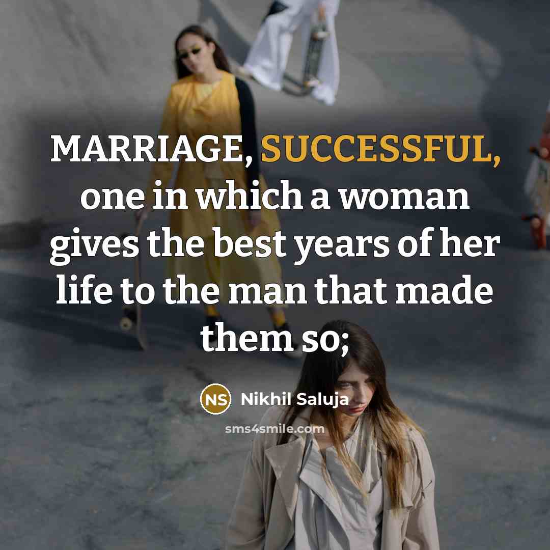 “MARRIAGE, SUCCESSFUL, one in which a woman gives the best years of her life to the man that made them so;” quote by Nikhil Saluja