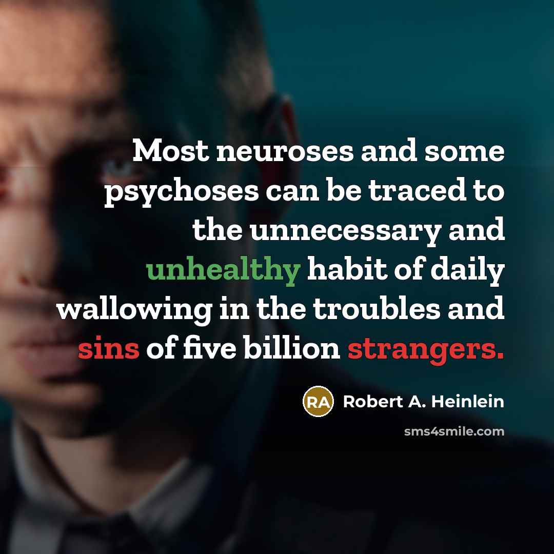 “Most neuroses and some psychoses can be traced to the unnecessary and unhealthy habit of daily wallowing in the troubles and sins of five billion strangers.” quote by Robert A. Heinlein