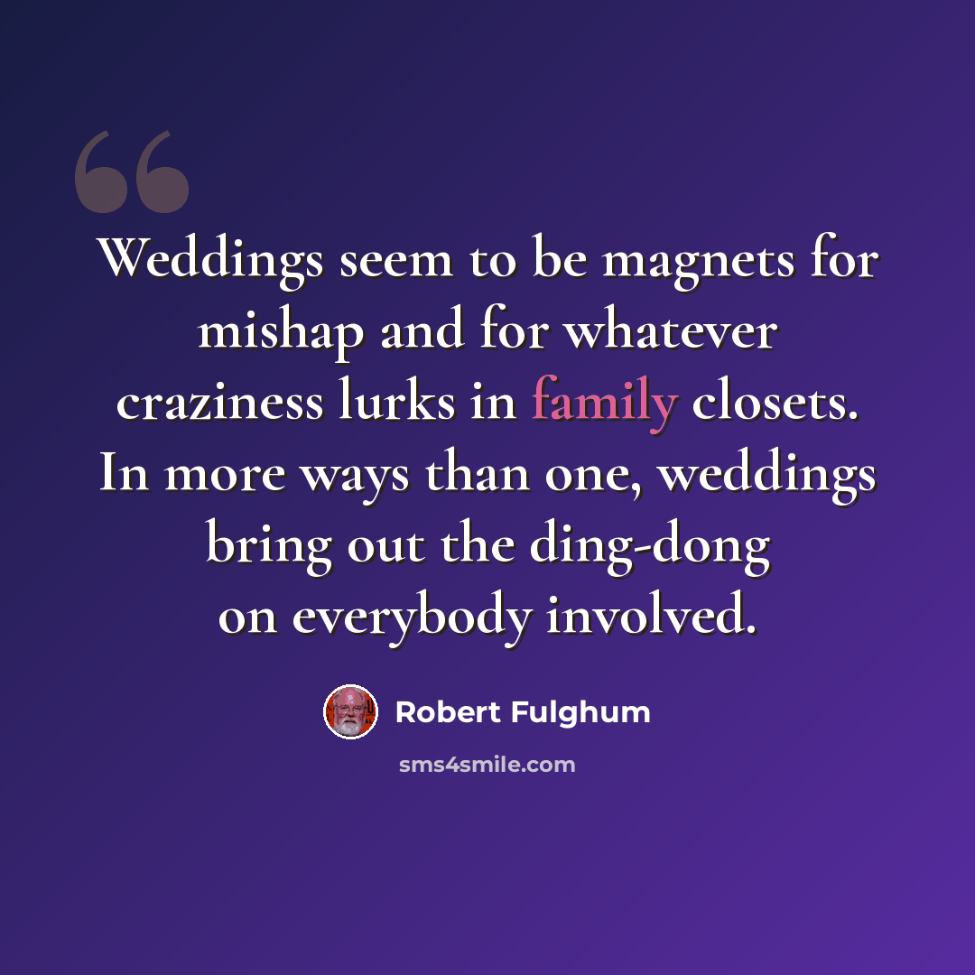 “Weddings seem to be magnets for mishap and for whatever craziness lurks in family closets. In more ways than one, weddings bring out the ding-dong on everybody involved.” quote by Robert Fulghum