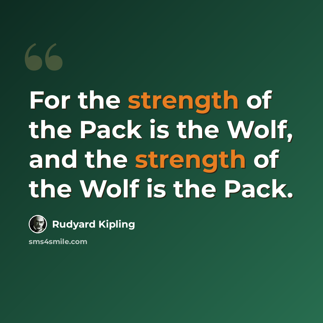 “For the strength of the Pack is the Wolf, and the strength of the Wolf is the Pack.” quote by Rudyard Kipling