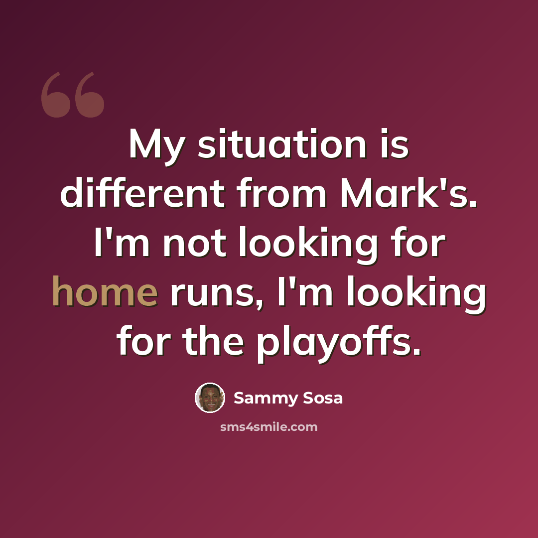 “My situation is different from Mark's. I'm not looking for home runs, I'm looking for the playoffs.” quote by Sammy Sosa