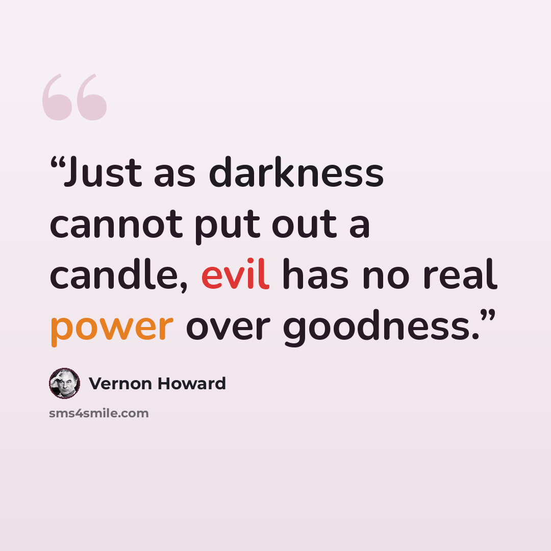 “Just as darkness cannot put out a candle, evil has no real power over goodness.” quote by Vernon Howard