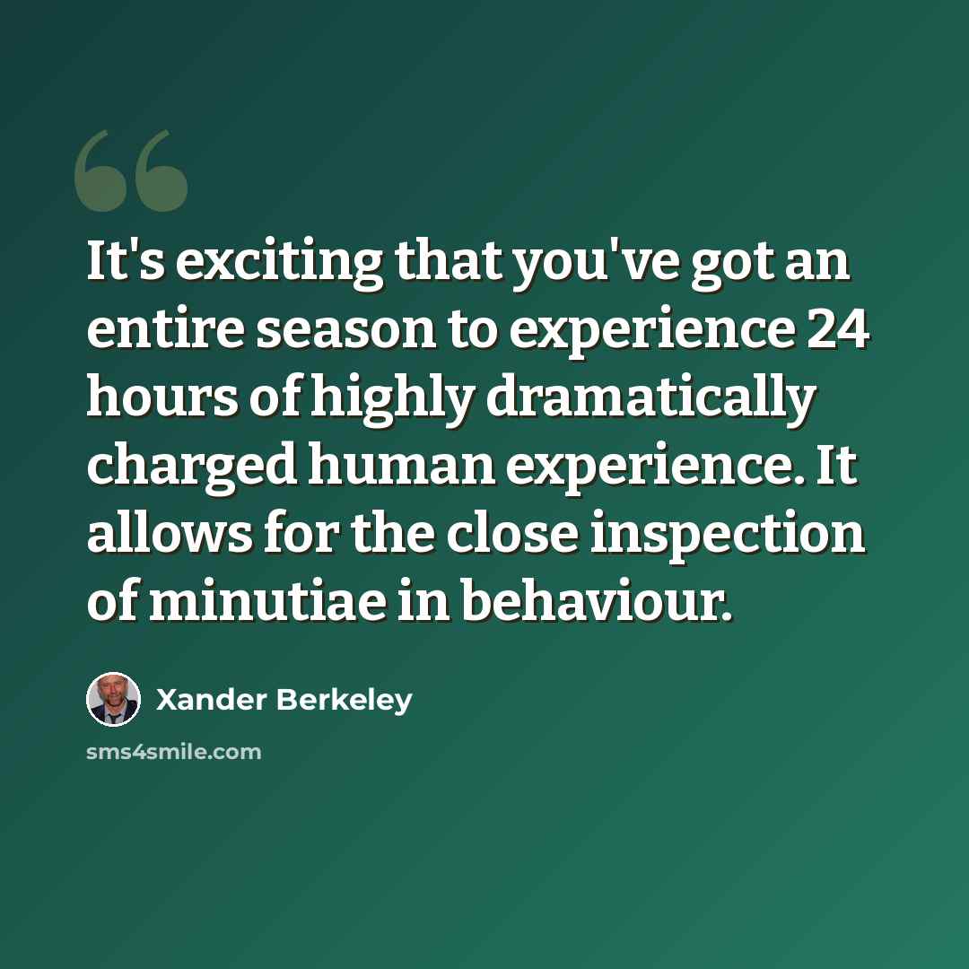 “It's exciting that you've got an entire season to experience 24 hours of highly dramatically charged human experience. It allows for the close inspection of minutiae in behaviour.” quote by Xander Berkeley